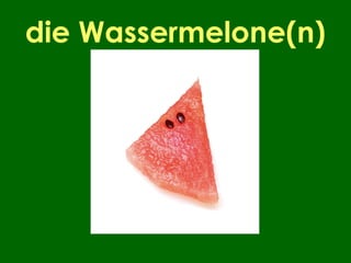 die Wassermelone(n)
 