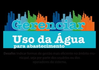 Uso da Águapara abastecimento
GerenciarGerenciar
Desafio: Indicar formas de gestão mais eficiente no âmbito mu-
nicipal, seja por parte dos usuários ou dos
operadores do sistema.
 