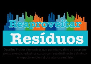 Desafio: Propor alternativas que permitam, além de gerar em-
prego e renda, reduzir os custos com sua destinação e diminuir
o impacto ambiental dos aterros sanitário.
Resíduos
ReaproveitarReaproveitar
 