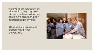 ◦ Incluye la participación en
docencia y en programas
de educación continua en
salud para profesionales y
técnicos de Enfermería.
◦ Docencia en programas
educativos a nivel
universitario.
 