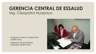 ◦ Programa contra la Tuberculosis
(ADRA-Perú)
◦ Programa de Universidad
Saludable (ADRA-Perú)
GERENCIA CENTRAL DE ESSALUD
Mg. Cleopatra Huapaya
 