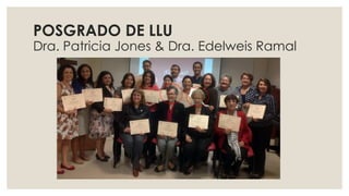 POSGRADO DE LLU
Dra. Patricia Jones & Dra. Edelweis Ramal
 