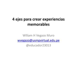 4 ejes para crear experiencias
memorables
Wlliam H Vegazo Muro
wvegazo@usmpvirtual.edu.pe
@educador23013
 