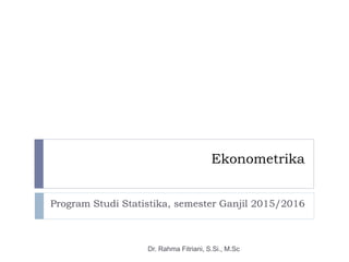 Ekonometrika
Program Studi Statistika, semester Ganjil 2015/2016
Dr. Rahma Fitriani, S.Si., M.Sc
 