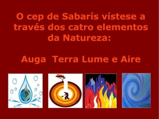 O cep de Sabarís vístese a
través dos catro elementos
da Natureza:
Auga Terra Lume e Aire
 