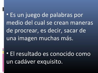 • Es un juego de palabras por
medio del cual se crean maneras
de procrear, es decir, sacar de
una imagen muchas más.
• El resultado es conocido como
un cadáver exquisito.
 