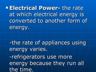 Electrical Power-  the rate at which electrical energy is converted to another form of energy. -the rate of appliances using energy varies. -refrigerators use more energy because they run all the time. 