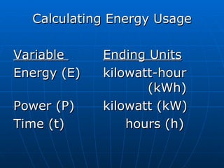 Calculating Energy Usage Variable  Ending Units Energy (E) kilowatt-hour  (kWh) Power (P) kilowatt (kW) Time (t) hours (h) 