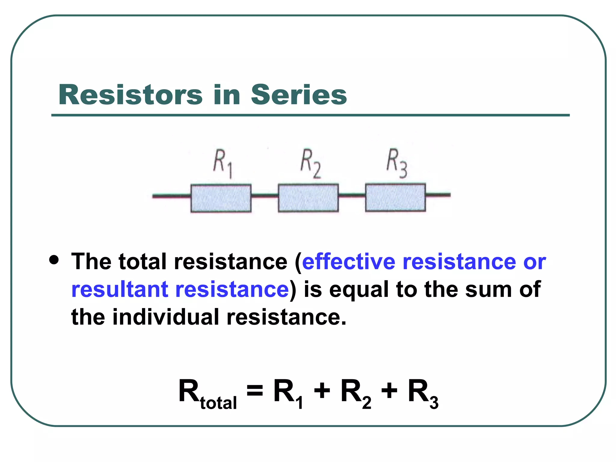 Resistors in Series The total resistance ( effective resistance or resultant resistance ) is equal to the sum of the individual resistance. R total  = R 1  + R 2  + R 3   