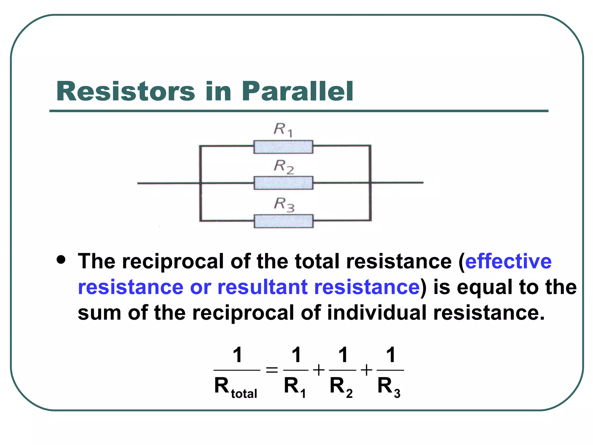 Resistors in Parallel The reciprocal of the total resistance ( effective resistance or resultant resistance ) is equal to the sum of the reciprocal of individual resistance. 