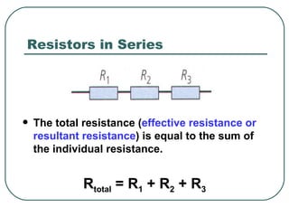Resistors in Series The total resistance ( effective resistance or resultant resistance ) is equal to the sum of the individual resistance. R total  = R 1  + R 2  + R 3   