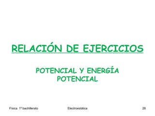 RELACIÓN DE EJERCICIOS
POTENCIAL Y ENERGÍA
POTENCIAL
Física 1º bachillerato Electroestática 28
 