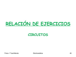 RELACIÓN DE EJERCICIOS
CIRCUITOS
Física 1º bachillerato Electroestática 46
 