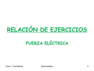 RELACIÓN DE EJERCICIOS
FUERZA ELÉCTRICA
Física 1º bachillerato Electroestática 9
 
