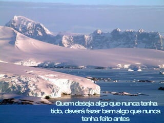 .   Quem deseja algo que nunca tenha tido, deverá fazer bem algo  que nunca tenha feito antes 