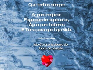 Que tenhas sempre Ar para respirar, Fogo para te aqueceres, Água para beberes E Terra para que haja vida. (daAmérica Latina) Isto é o que te desejo do  fundo do coração 