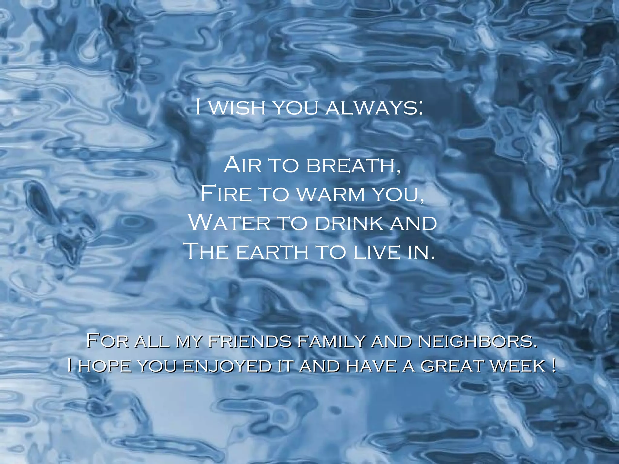 I wish you always: Air to breath, Fire to warm you, Water to drink and The earth to live in. For all my friends family and neighbors. I hope you enjoyed it and have a great week ! 
