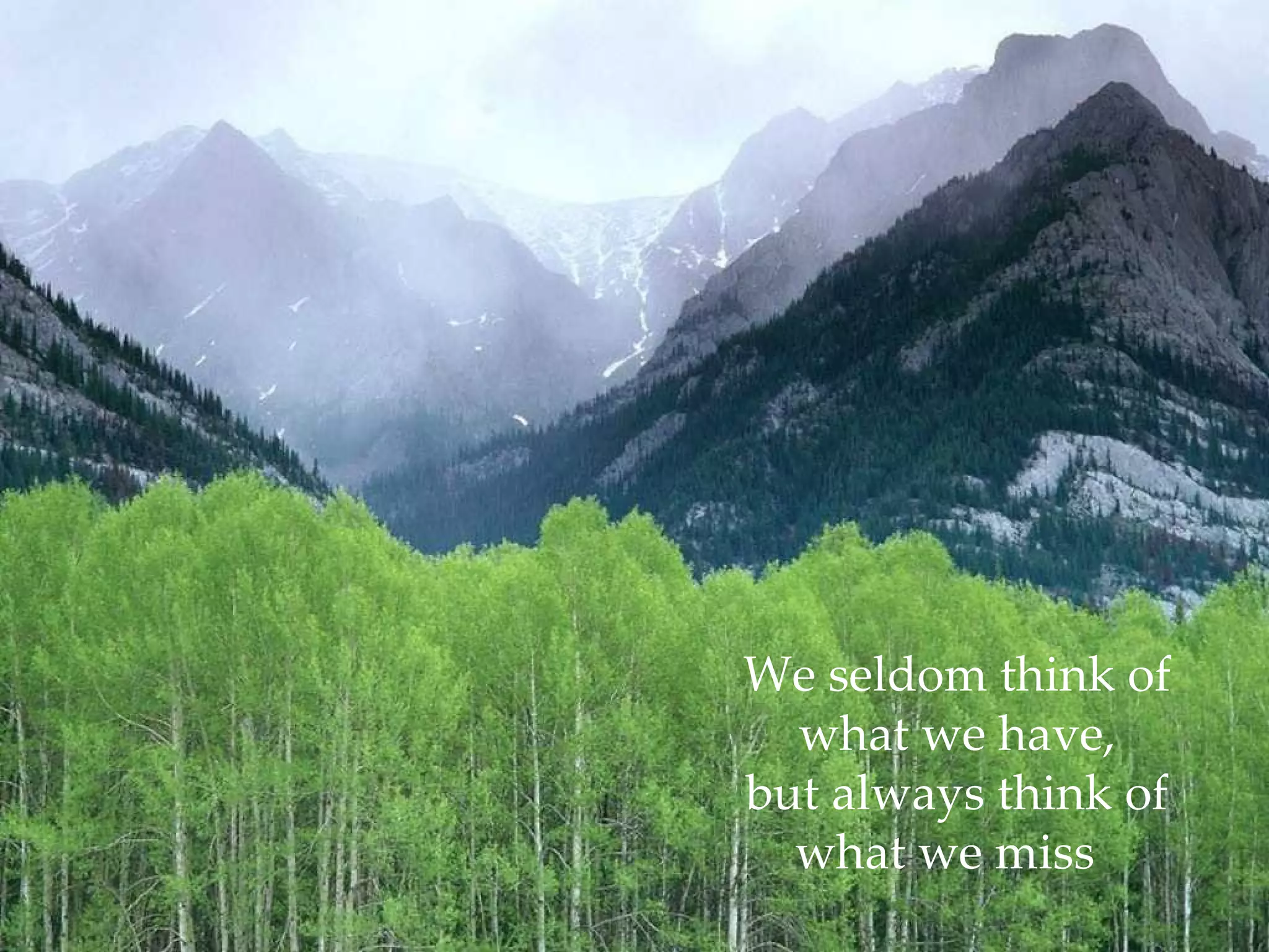 We seldom think of what we have, but always think of what we miss  