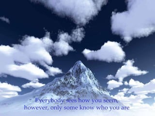 Everybody sees how you seem,  however, only some know who you are  
