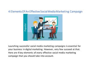 4 ElementsOf AnEffectiveSocialMediaMarketing Campaign
Launching successful social media marketing campaigns is essential for
your business in digital marketing. However, very few succeed at that.
Here are 4 key elements of every effective social media marketing
campaign that you should take into account.
 