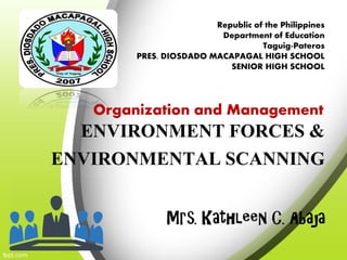 ENVIRONMENT FORCES &
ENVIRONMENTAL SCANNING
Mrs. Kathleen C. Abaja
Republic of the Philippines
Department of Education
Taguig-Pateros
PRES. DIOSDADO MACAPAGAL HIGH SCHOOL
SENIOR HIGH SCHOOL
Organization and Management
 