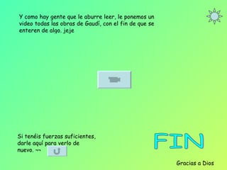 Y como hay gente que le aburre leer, le ponemos un video todas las obras de Gaudí, con el fin de que se enteren de algo. jeje FIN  Gracias a Dios Si tenéis fuerzas suficientes, darle aquí para verlo de nuevo. ¬¬ 
