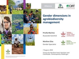 Gender dimensions in
agrobiodiversity
management
Pricilla Marimo
Associate Scientist
Marlène Elias
Gender Specialist
7 August, 2020
Science for Resilient Food, Nutrition and
Livelihoods: Contemporary Challenges
 