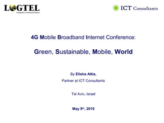 4G Mobile Broadband Internet Conference:
Green, Sustainable, Mobile, World
By Elisha Attia,
Partner at ICT Consultants
Tel Aviv, Israel
May 9th
, 2010
 