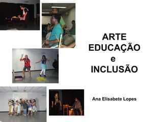 ARTE
EDUCAÇÃO
e
INCLUSÃO
Ana Elisabete Lopes
 