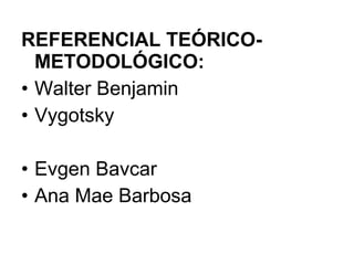 REFERENCIAL TEÓRICO-
METODOLÓGICO:
• Walter Benjamin
• Vygotsky
• Evgen Bavcar
• Ana Mae Barbosa
 