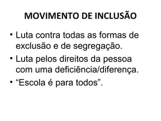 MOVIMENTO DE INCLUSÃO
• Luta contra todas as formas de
exclusão e de segregação.
• Luta pelos direitos da pessoa
com uma deficiência/diferença.
• “Escola é para todos”.
 