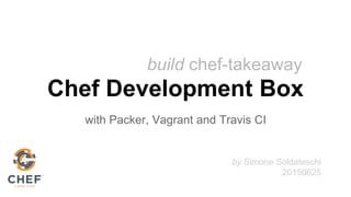 Chef Development Box
with Packer, Vagrant and Travis CI
build chef-takeaway
by Simone Soldateschi
20150625
 