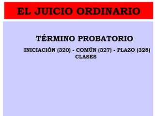 EL JUICIO ORDINARIO
TÉRMINO PROBATORIO
INICIACIÓN (320) - COMÚN (327) - PLAZO (328)
CLASES
 