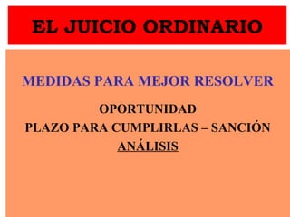 EL JUICIO ORDINARIO
MEDIDAS PARA MEJOR RESOLVER
OPORTUNIDAD
PLAZO PARA CUMPLIRLAS – SANCIÓN
ANÁLISIS
 