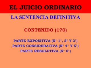 EL JUICIO ORDINARIO
LA SENTENCIA DEFINITIVA
CONTENIDO (170)
PARTE EXPOSITIVA (N° 1°, 2° Y 3°)
PARTE CONSIDERATIVA (N° 4° Y 5°)
PARTE RESOLUTIVA (N° 6°)
 