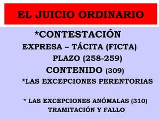 EL JUICIO ORDINARIO
*CONTESTACIÓN
EXPRESA – TÁCITA (FICTA)
PLAZO (258-259)
CONTENIDO (309)
*LAS EXCEPCIONES PERENTORIAS
* LAS EXCEPCIONES ANÓMALAS (310)
TRAMITACIÓN Y FALLO
 
