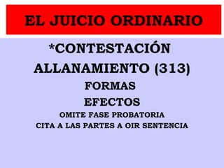 EL JUICIO ORDINARIO
*CONTESTACIÓN
ALLANAMIENTO (313)
FORMAS
EFECTOS
OMITE FASE PROBATORIA
CITA A LAS PARTES A OIR SENTENCIA
 