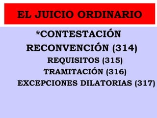 EL JUICIO ORDINARIO
*CONTESTACIÓN
RECONVENCIÓN (314)
REQUISITOS (315)
TRAMITACIÓN (316)
EXCEPCIONES DILATORIAS (317)
 