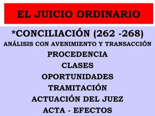 EL JUICIO ORDINARIO
*CONCILIACIÓN (262 -268)
ANÁLISIS CON AVENIMIENTO Y TRANSACCIÓN
PROCEDENCIA
CLASES
OPORTUNIDADES
TRAMITACIÓN
ACTUACIÓN DEL JUEZ
ACTA - EFECTOS
 