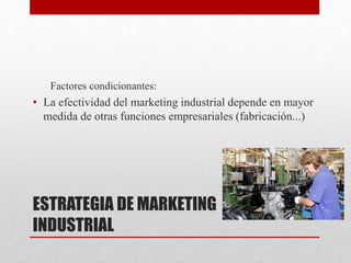 ESTRATEGIA DE MARKETING
INDUSTRIAL
Factores condicionantes:
• La efectividad del marketing industrial depende en mayor
medida de otras funciones empresariales (fabricación...)
 