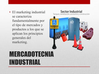 MERCADOTECNIA
INDUSTRIAL
• El marketing industrial
se caracteriza
fundamentalmente por
el tipo de mercados y
productos a los que se
aplican los principios
generales del
marketing.
 