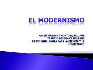EL MODERNISMO Karen Yulianny Montoya AguirreTrabajo Lengua CastellanaI.E Colegio Loyola Para La Ciencia y La innovación 