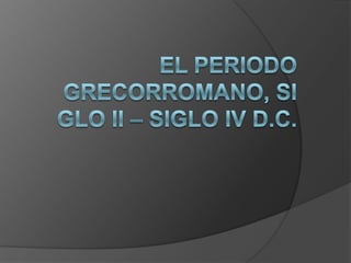 EL PERIODO GRECORROMANO, SIGLO II – SIGLO IV D.C. 