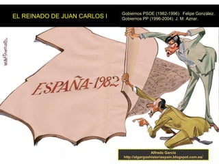 Alfredo García
http://algargoshistoriaspain.blogspot.com.es/
EL REINADO DE JUAN CARLOS I
Gobiernos PSOE (1982-1996). Felipe González.
Gobiernos PP (1996-2004). J. M. Aznar.
 