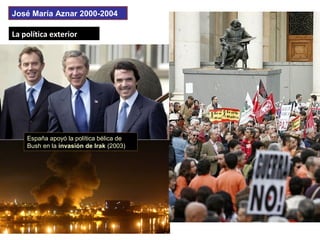 La política exteriorLa política exterior
José María Aznar 2000-2004
España apoyó la política bélica de
Bush en la invasión de Irak (2003)
 