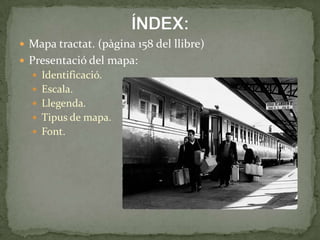  Mapa tractat. (pàgina 158 del llibre)
 Presentació del mapa:
 Identificació.
 Escala.
 Llegenda.
 Tipus de mapa.
 Font.
 