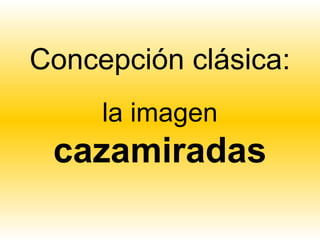 Concepción clásica:
     la imagen
 cazamiradas
 