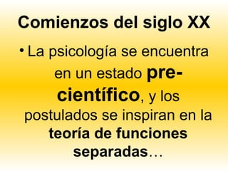 Comienzos del siglo XX
• La psicología se encuentra
    en un estado pre-
    científico, y los
postulados se inspiran en la
   teoría de funciones
       separadas…
 