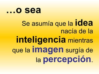 …o sea
    Se asumía que la idea
                nacía de la
  inteligencia mientras
 que la imagen surgía de
         la percepción.
 