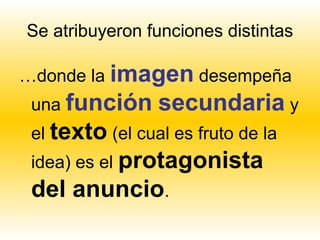 Se atribuyeron funciones distintas

…donde la imagen desempeña
 una función     secundaria y
 el texto (el cual es fruto de la
 idea) es el protagonista
 del anuncio.
 